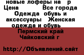 новые лоферы на 38р › Цена ­ 1 500 - Все города Одежда, обувь и аксессуары » Женская одежда и обувь   . Пермский край,Чайковский г.